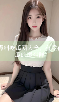 《51爆料吃瓜网大全，有没有吃瓜的爆料群》图片详情